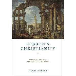 Hugh Liebert Gibbon’s Christianity: Religion, Reason, and the Fall of Rome Hugh Liebert Gibbon’s Christianity: Religion, Reason, and the Fall of Rome