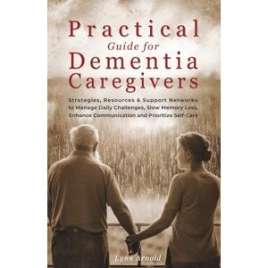 Arnold, Lynn Practical Guide for Dementia Caregivers: Strategies, Resources & Support Networks to Manage Daily Challenges, Slow Memory Loss, Enhance Communication & Prioritize Self-Care Arnold, Lynn Practical Guide for Dementia Caregivers: Strategies, Resources & Support Networks to Manage Daily Challenges, Slow Memory Loss, Enhance Communication & Prioritize Self-Care