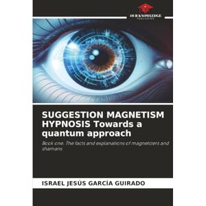 García Guirado, Israel Jesús SUGGESTION MAGNETISM HYPNOSIS Towards a quantum approach: Book one. The facts and explanations of magnetizers and shamans García Guirado, Israel Jesús SUGGESTION MAGNETISM HYPNOSIS Towards a quantum approach: Book one. The facts and explanations of magnetizers and shamans