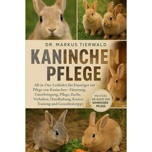 Tierwald, Dr. Markus KANINCHEN PFLEGE: All-in-One-Leitfaden für Einsteiger zur Pflege von Kaninchen Fütterung, Unterbringung, Pflege, Zucht, Verhalten, Handhabung, Kosten, Training und Gesundheitstipps Tierwald, Dr. Markus KANINCHEN PFLEGE: All-in-One-Leitfaden für Einsteiger zur Pflege von Kaninchen Fütterung, Unterbringung, Pflege, Zucht, Verhalten, Handhabung, Kosten, Training und Gesundheitstipps