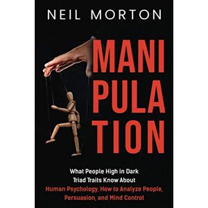 Morton, Neil Manipulation: What People High in Dark Triad Traits Know About Human Psychology, How to Analyze People, Persuasion, and Mind Control Morton, Neil Manipulation: What People High in Dark Triad Traits Know About Human Psychology, How to Analyze People, Persuasion, and Mind Control