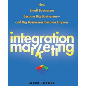 Joyner, Mark Integration Marketing: How Small Businesses Become Big Businesses and Big Businesses Become Empires Joyner, Mark Integration Marketing: How Small Businesses Become Big Businesses and Big Businesses Become Empires