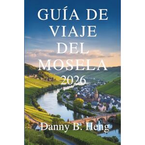 Heng, Danny B. GUÍA DE VIAJES DEL MOSELA 2026: Descubra la región vinícola y los valles fluviales de Alemania Heng, Danny B. GUÍA DE VIAJES DEL MOSELA 2026: Descubra la región vinícola y los valles fluviales de Alemania