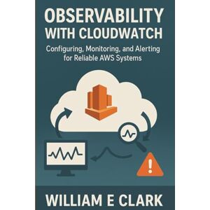 E Clark, William Observability with CloudWatch: Configuring, Monitoring, and Alerting for Reliable AWS Systems E Clark, William Observability with CloudWatch: Configuring, Monitoring, and Alerting for Reliable AWS Systems