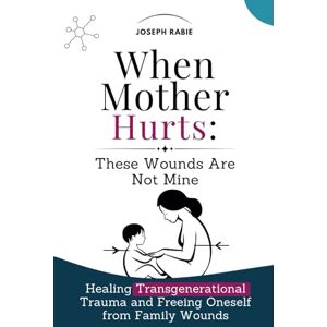 Rabie, Joseph When Mother Hurts: These Wounds Are Not Mine: Healing Transgenerational Trauma and Freeing Oneself from Family Wounds Rabie, Joseph When Mother Hurts: These Wounds Are Not Mine: Healing Transgenerational Trauma and Freeing Oneself from Family Wounds