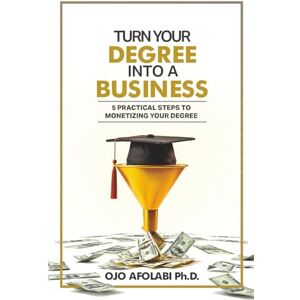 Afolabi, Ojo Turn Your Degree into a Business: 5 Practical Steps to Monetizing your Degree (Wealth in a Foreign Land Series) Afolabi, Ojo Turn Your Degree into a Business: 5 Practical Steps to Monetizing your Degree (Wealth in a Foreign Land Series)