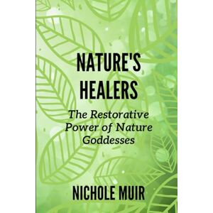 Muir, Nichole Nature's Healers: The Restorative Power of Nature Goddesses Muir, Nichole Nature's Healers: The Restorative Power of Nature Goddesses