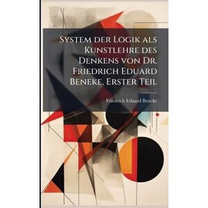 Beneke, Friedrich Eduard System der Logik als Kunstlehre des Denkens von Dr. Friedrich Eduard Beneke, Erster Teil Beneke, Friedrich Eduard System der Logik als Kunstlehre des Denkens von Dr. Friedrich Eduard Beneke, Erster Teil