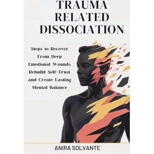SOLVANTE, ANIRA TRAUMA RELATED DISSOCIATION: Steps to Recover From Deep Emotional Wounds, Rebuild Self-Trust, and Create Lasting Mental Balance SOLVANTE, ANIRA TRAUMA RELATED DISSOCIATION: Steps to Recover From Deep Emotional Wounds, Rebuild Self-Trust, and Create Lasting Mental Balance