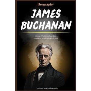 Robinson James Buchanan Biography: Life and Politics of the Last President Before the Civil War Robinson James Buchanan Biography: Life and Politics of the Last President Before the Civil War