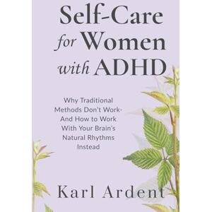 Ardent, Karl Self-Care for Women with ADHD: Why Traditional Methods Don’t Work—And How to Work With Your Brain’s Natural Rhythms Instead Ardent, Karl Self-Care for Women with ADHD: Why Traditional Methods Don’t Work—And How to Work With Your Brain’s Natural Rhythms Instead