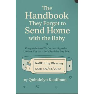 Kauffman, Quindolyn The Handbook They Forgot to Send Home with the Baby: Congratulations! You’ve Just Signed a Lifetime Contract.Lets Read the Fine Print. Kauffman, Quindolyn The Handbook They Forgot to Send Home with the Baby: Congratulations! You’ve Just Signed a Lifetime Contract.Lets Read the Fine Print.