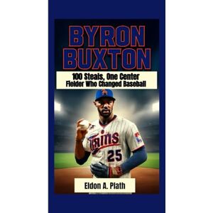 A. Plath, Eldon BYRON BUXTON: 100 Steals, One Center Fielder Who Changed Baseball A. Plath, Eldon BYRON BUXTON: 100 Steals, One Center Fielder Who Changed Baseball