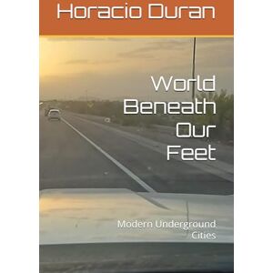 Duran BSBA, Horacio World Beneath Our Feet: Modern Underground Cities Duran BSBA, Horacio World Beneath Our Feet: Modern Underground Cities