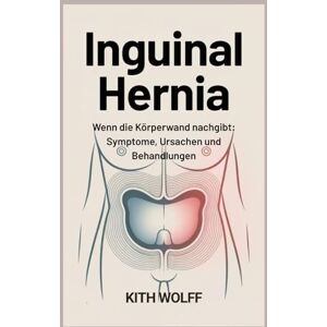 Wolff, Kith Inguinal Hernia: Wenn die Körperwand nachgibt: Symptome, Ursachen und Behandlungen Wolff, Kith Inguinal Hernia: Wenn die Körperwand nachgibt: Symptome, Ursachen und Behandlungen