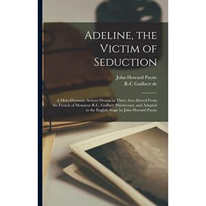 Payne, John Howard Adeline, the Victim of Seduction; a Melo-dramatic Serious Drama in Three Acts Altered From the French of Monsieur R.C. Guilbert Pixérécourt, and Adapted to the English Stage by John Howard Payne Payne, John Howard Adeline, the Victim of Seduction; a Melo-dramatic Serious Drama in Three Acts Altered From the French of Monsieur R.C. Guilbert Pixérécourt, and Adapted to the English Stage by John Howard Payne