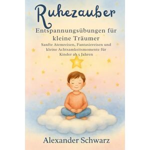 Schwarz, Alexander Ruhezauber – Entspannungsübungen für kleine Träumer: Sanfte Atemreisen, Fantasiereisen und kleine Achtsamkeitsmomente für Kinder ab 5 Jahren Schwarz, Alexander Ruhezauber – Entspannungsübungen für kleine Träumer: Sanfte Atemreisen, Fantasiereisen und kleine Achtsamkeitsmomente für Kinder ab 5 Jahren