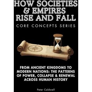 Caldwell, Peter How Societies & Empires Rise and Fall Core Concepts Series: From Ancient Kingdoms to Modern Nations: The Patterns of Power, Collapse & Renewal Across Human History Caldwell, Peter How Societies & Empires Rise and Fall Core Concepts Series: From Ancient Kingdoms to Modern Nations: The Patterns of Power, Collapse & Renewal Across Human History