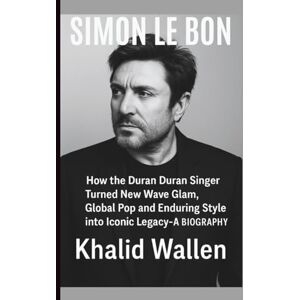 Wallen, Khalid SIMON LE BON: How the Duran Duran Singer Turned New Wave Glam, Global Pop and Enduring Style into Iconic Legacy– A BIOGRAPHY Wallen, Khalid SIMON LE BON: How the Duran Duran Singer Turned New Wave Glam, Global Pop and Enduring Style into Iconic Legacy– A BIOGRAPHY