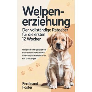 Foster, Ferdinand Welpenerziehung Der vollständige Ratgeber für die ersten 12 Wochen: Welpen richtig erziehen, stubenrein bekommen und entspannt trainieren für Einsteiger Foster, Ferdinand Welpenerziehung Der vollständige Ratgeber für die ersten 12 Wochen: Welpen richtig erziehen, stubenrein bekommen und entspannt trainieren für Einsteiger