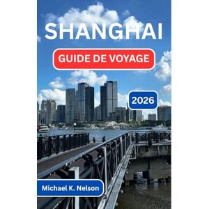 K. Nelson, Michael SHANGHAI GUIDE DE VOYAGE 2026: À La Découverte Du Carrefour De La Culture, De La Cuisine Et Des Merveilles Modernes K. Nelson, Michael SHANGHAI GUIDE DE VOYAGE 2026: À La Découverte Du Carrefour De La Culture, De La Cuisine Et Des Merveilles Modernes