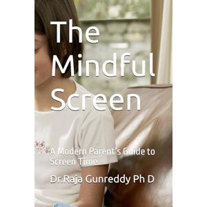 Gunreddy Ph D, Dr R Dr.Raja The Mindful Screen: A Modern Parent’s Guide to Screen Time Gunreddy Ph D, Dr R Dr.Raja The Mindful Screen: A Modern Parent’s Guide to Screen Time