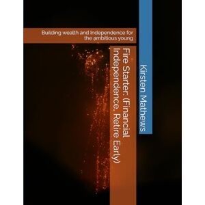 Mathews, Kirsten Fire Starter: (Financial Independence, Retire Early): Building wealth and Independence for the ambitious young Mathews, Kirsten Fire Starter: (Financial Independence, Retire Early): Building wealth and Independence for the ambitious young