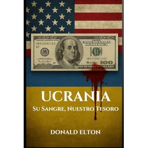 Elton, Donald Ucrania: Su Sangre, Nuestro Tesoro: UNA GUÍA REALISTA SOBRE LA HISTORIA, LA GUERRA, LA CORRUPCIÓN Y LOS MILES DE MILLONES DE LOS QUE NADIE QUIERE HABLAR Elton, Donald Ucrania: Su Sangre, Nuestro Tesoro: UNA GUÍA REALISTA SOBRE LA HISTORIA, LA GUERRA, LA CORRUPCIÓN Y LOS MILES DE MILLONES DE LOS QUE NADIE QUIERE HABLAR