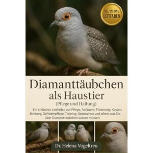 Vogeltreu, Dr. Helena Diamanttäubchen als Haustier (Pflege und Haltung): Ein einfacher Leitfaden zur Pflege, Aufzucht, Fütterung, Kosten, Bindung, Fellpflege, Training, ... was Sie über Diamanttauben wissen müssen Vogeltreu, Dr. Helena Diamanttäubchen als Haustier (Pflege und Haltung): Ein einfacher Leitfaden zur Pflege, Aufzucht, Fütterung, Kosten, Bindung, Fellpflege, Training, ... was Sie über Diamanttauben wissen müssen