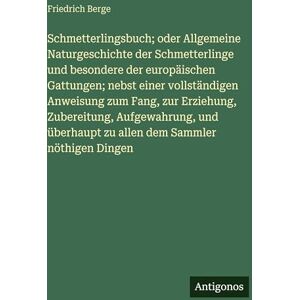 Berge, Friedrich Schmetterlingsbuch; oder Allgemeine Naturgeschichte der Schmetterlinge und besondere der europäischen Gattungen; nebst einer vollständigen Anweisung ... zu allen dem Sammler nöthigen Dingen Berge, Friedrich Schmetterlingsbuch; oder Allgemeine Naturgeschichte der Schmetterlinge und besondere der europäischen Gattungen; nebst einer vollständigen Anweisung ... zu allen dem Sammler nöthigen Dingen
