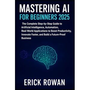 Rowan, Erick Mastering AI for Beginners 2025: The Complete Step-by-Step Guide to Artificial Intelligence, Automation, Real-World Applications to Boost ... Faster, and Build a Future-Proof Business Rowan, Erick Mastering AI for Beginners 2025: The Complete Step-by-Step Guide to Artificial Intelligence, Automation, Real-World Applications to Boost ... Faster, and Build a Future-Proof Business