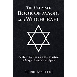 Macedo, Pierre The Ultimate Book of Magic and Witchcraft: A How-To Book on the Practice of Magic Rituals and Spells Macedo, Pierre The Ultimate Book of Magic and Witchcraft: A How-To Book on the Practice of Magic Rituals and Spells