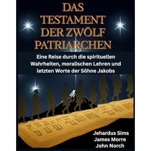 Sims, Jehardus Das Testament der Zwölf Patriarchen: Eine Reise durch die spirituellen Wahrheiten, moralischen Lehren und letzten Worte der Söhne Jakobs Sims, Jehardus Das Testament der Zwölf Patriarchen: Eine Reise durch die spirituellen Wahrheiten, moralischen Lehren und letzten Worte der Söhne Jakobs