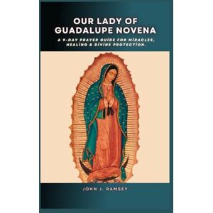 Ramsey, John J. Our Lady of Guadalupe Novena: A 9-Day Prayer Guide for Miracles, Healing & Divine Protection Ramsey, John J. Our Lady of Guadalupe Novena: A 9-Day Prayer Guide for Miracles, Healing & Divine Protection