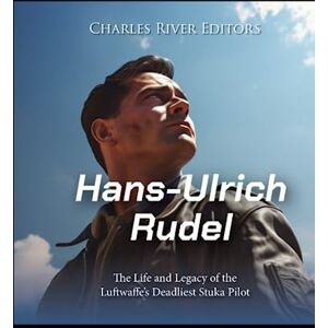 Charles River Editors Hans-Ulrich Rudel: The Life and Legacy of the Luftwaffe’s Deadliest Stuka Pilot Charles River Editors Hans-Ulrich Rudel: The Life and Legacy of the Luftwaffe’s Deadliest Stuka Pilot