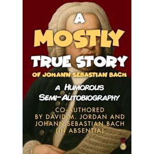 M. Jordan, David A Mostly True Story of Johann Sebastian Bach: A Humorous Semi-Autobiography Co-authored by David M. Jordan and Johann Sebastian Bach (In Absentia) M. Jordan, David A Mostly True Story of Johann Sebastian Bach: A Humorous Semi-Autobiography Co-authored by David M. Jordan and Johann Sebastian Bach (In Absentia)