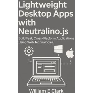 E Clark, William Lightweight Desktop Apps with Neutralino.js: Build Fast, Cross-Platform Applications Using Web Technologies E Clark, William Lightweight Desktop Apps with Neutralino.js: Build Fast, Cross-Platform Applications Using Web Technologies