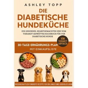 Topp, Ashley Die Diabetiker-Hundeküche: Das gesunde, hausgemachte & tierärztlich empfohlene Kochbuch für Hunde mit Diabetes – Wissenschaftlich fundierte Rezepte für ein langes, glückliches Leben Topp, Ashley Die Diabetiker-Hundeküche: Das gesunde, hausgemachte & tierärztlich empfohlene Kochbuch für Hunde mit Diabetes – Wissenschaftlich fundierte Rezepte für ein langes, glückliches Leben