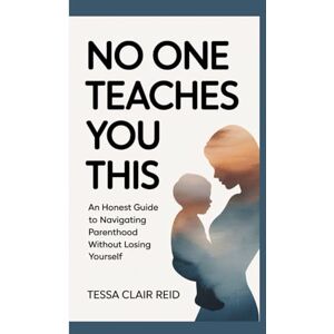Clair Reid, Tessa NO ONE TEACHES YOU THIS: An Honest Guide to Navigating Parenthood Without Losing Yourself Clair Reid, Tessa NO ONE TEACHES YOU THIS: An Honest Guide to Navigating Parenthood Without Losing Yourself