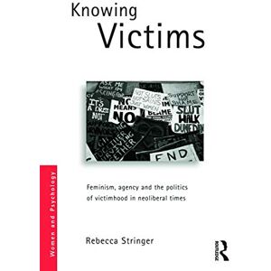 Stringer, Rebecca Knowing Victims: Feminism, agency and victim politics in neoliberal times (Women and Psychology) Stringer, Rebecca Knowing Victims: Feminism, agency and victim politics in neoliberal times (Women and Psychology)
