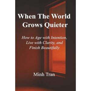 Tran, Minh V When the World Grows Quieter: How to Age with Intention, Live with Clarity, and Finish Beautifully Tran, Minh V When the World Grows Quieter: How to Age with Intention, Live with Clarity, and Finish Beautifully