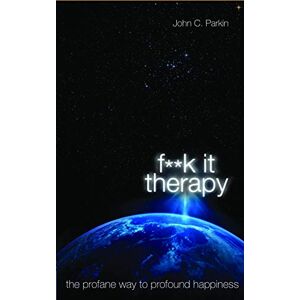 John C. Parkin F**k It Therapy: The Profane Way to Profound Happiness John C. Parkin F**k It Therapy: The Profane Way to Profound Happiness