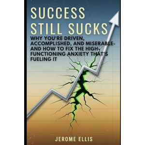 Ellis, Jerome Success Still Sucks: Why You're Driven, Accomplished, and Miserable—and How to Fix the High-Functioning Anxiety That's Fueling It Ellis, Jerome Success Still Sucks: Why You're Driven, Accomplished, and Miserable—and How to Fix the High-Functioning Anxiety That's Fueling It