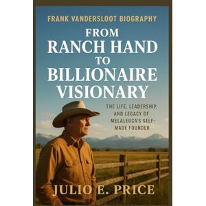 PRICE, JULIO E. FRANK VANDERSLOOT BIOGRAPHY FROM RANCH HAND TO BILLIONAIRE VISIONARY: THE LIFE, LEADERSHIP, AND LEGACY OF MELALEUCA’S SELF-MADE FOUNDER PRICE, JULIO E. FRANK VANDERSLOOT BIOGRAPHY FROM RANCH HAND TO BILLIONAIRE VISIONARY: THE LIFE, LEADERSHIP, AND LEGACY OF MELALEUCA’S SELF-MADE FOUNDER