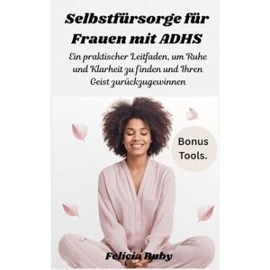 Ruby, Felicia Selbstfürsorge für Frauen mit ADHS: Ein praktischer Leitfaden, um Ruhe und Klarheit zu finden und Ihren Geist zurückzugewinnen Ruby, Felicia Selbstfürsorge für Frauen mit ADHS: Ein praktischer Leitfaden, um Ruhe und Klarheit zu finden und Ihren Geist zurückzugewinnen