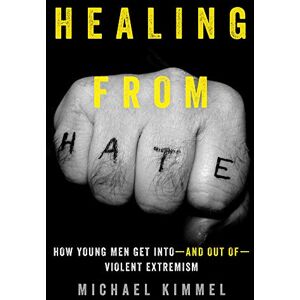 Kimmel, Michael Healing from Hate: How Young Men Get Into—and Out of—Violent Extremism Kimmel, Michael Healing from Hate: How Young Men Get Into—and Out of—Violent Extremism