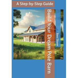 Stone, Ben Build Your Dream Pole Barn: A Step-by-Step Guide: 1 (The Builder's Blueprint Series) Stone, Ben Build Your Dream Pole Barn: A Step-by-Step Guide: 1 (The Builder's Blueprint Series)