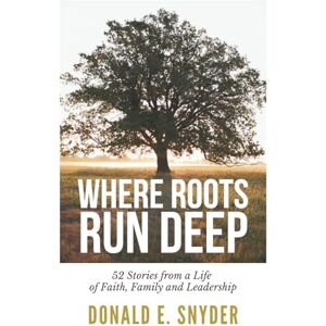 Snyder, Donald E Where Roots Run Deep: 52 Stories from a Life of Faith, Family and Leadership Snyder, Donald E Where Roots Run Deep: 52 Stories from a Life of Faith, Family and Leadership