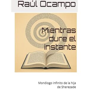 Ocampo, D. Raúl Darío Mientras dure el instante: Monólogo infinito de la hija de Sherezade Ocampo, D. Raúl Darío Mientras dure el instante: Monólogo infinito de la hija de Sherezade