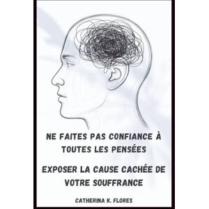 Flores, Catherina K. Ne faites pas confiance à toutes les pensées: Exposer la cause cachée de votre souffrance Flores, Catherina K. Ne faites pas confiance à toutes les pensées: Exposer la cause cachée de votre souffrance